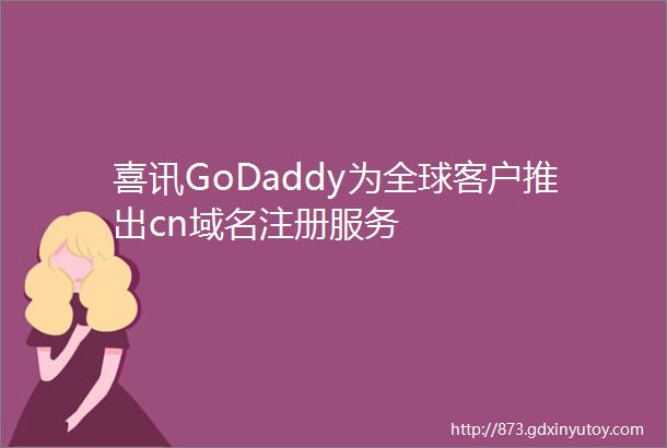喜讯GoDaddy为全球客户推出cn域名注册服务